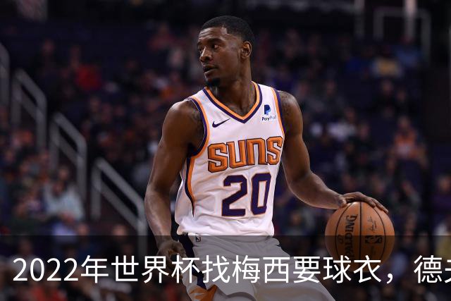 2022年世界杯找梅西要球衣，德夫林：家人帮我保管着，怕被抢